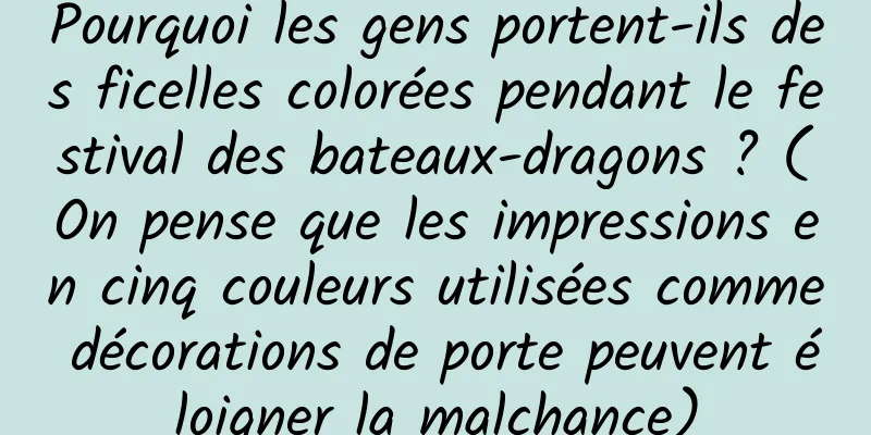 Pourquoi les gens portent-ils des ficelles colorées pendant le festival des bateaux-dragons ? (On pense que les impressions en cinq couleurs utilisées comme décorations de porte peuvent éloigner la malchance)