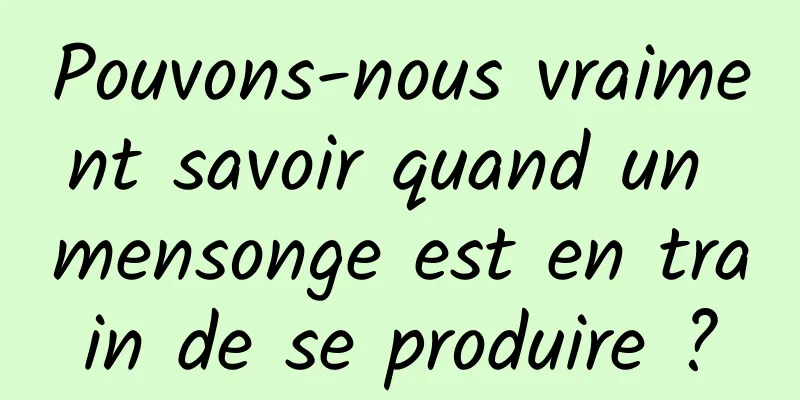 Pouvons-nous vraiment savoir quand un mensonge est en train de se produire ?