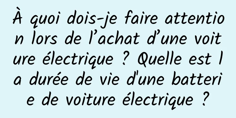 À quoi dois-je faire attention lors de l’achat d’une voiture électrique ? Quelle est la durée de vie d'une batterie de voiture électrique ?