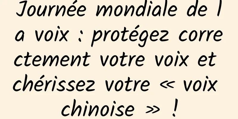 Journée mondiale de la voix : protégez correctement votre voix et chérissez votre « voix chinoise » !
