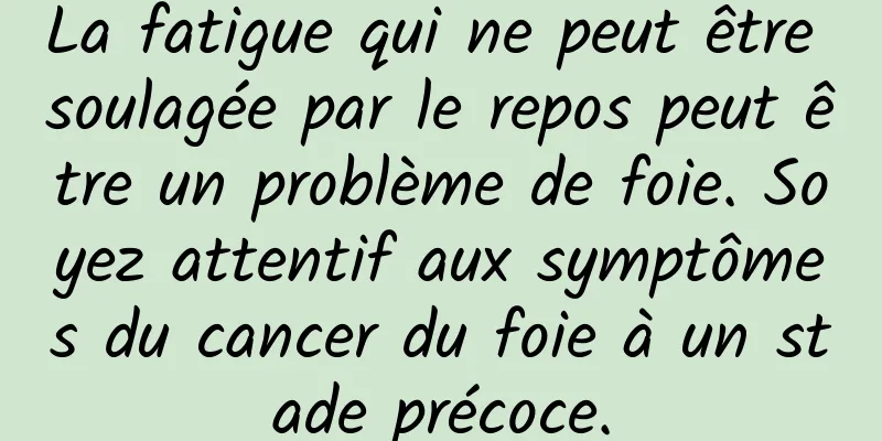 La fatigue qui ne peut être soulagée par le repos peut être un problème de foie. Soyez attentif aux symptômes du cancer du foie à un stade précoce.