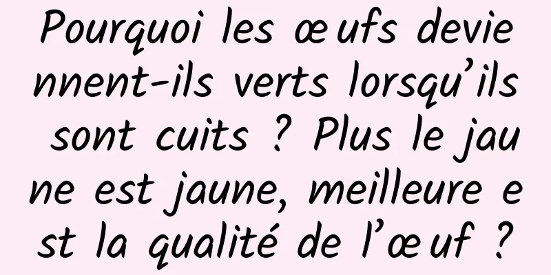 Pourquoi les œufs deviennent-ils verts lorsqu’ils sont cuits ? Plus le jaune est jaune, meilleure est la qualité de l’œuf ?
