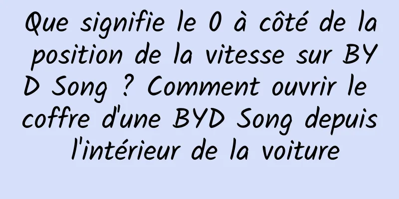 Que signifie le 0 à côté de la position de la vitesse sur BYD Song ? Comment ouvrir le coffre d'une BYD Song depuis l'intérieur de la voiture