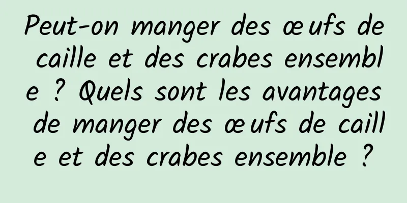 Peut-on manger des œufs de caille et des crabes ensemble ? Quels sont les avantages de manger des œufs de caille et des crabes ensemble ?