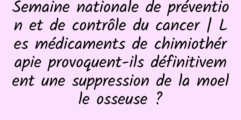 Semaine nationale de prévention et de contrôle du cancer | Les médicaments de chimiothérapie provoquent-ils définitivement une suppression de la moelle osseuse ?