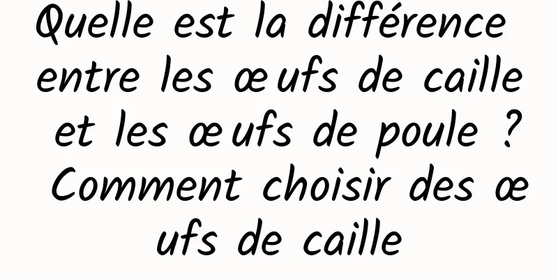Quelle est la différence entre les œufs de caille et les œufs de poule ? Comment choisir des œufs de caille