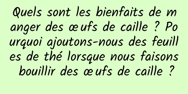 Quels sont les bienfaits de manger des œufs de caille ? Pourquoi ajoutons-nous des feuilles de thé lorsque nous faisons bouillir des œufs de caille ?