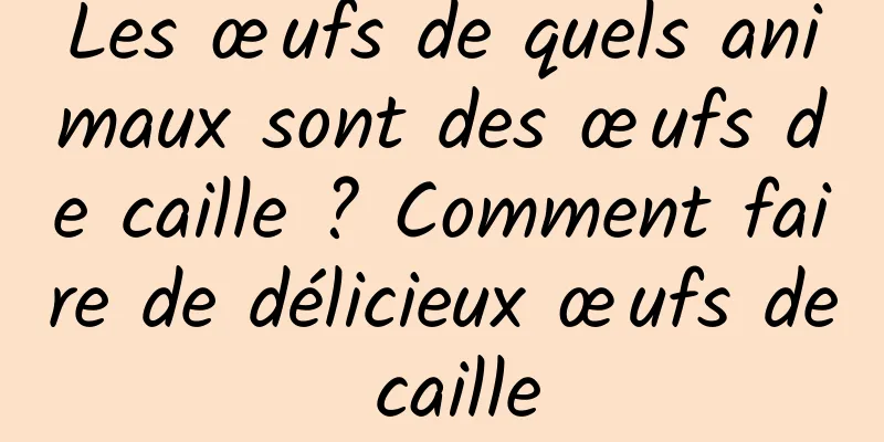 Les œufs de quels animaux sont des œufs de caille ? Comment faire de délicieux œufs de caille
