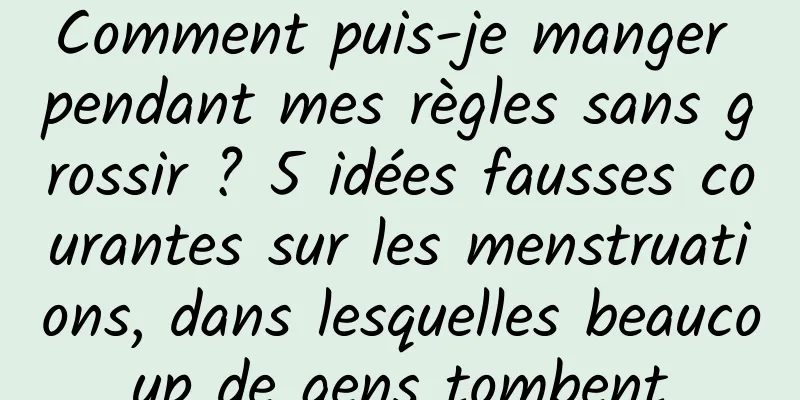 Comment puis-je manger pendant mes règles sans grossir ? 5 idées fausses courantes sur les menstruations, dans lesquelles beaucoup de gens tombent