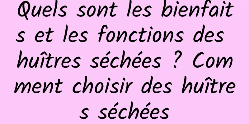 Quels sont les bienfaits et les fonctions des huîtres séchées ? Comment choisir des huîtres séchées