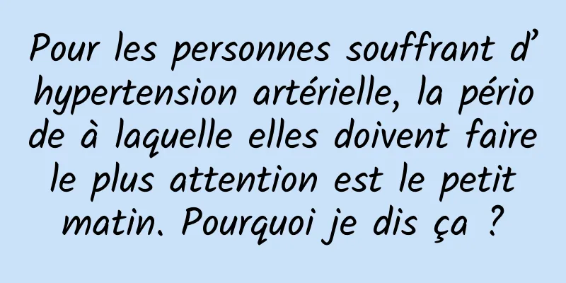 Pour les personnes souffrant d’hypertension artérielle, la période à laquelle elles doivent faire le plus attention est le petit matin. Pourquoi je dis ça ?