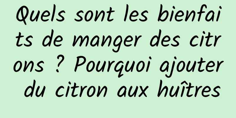 Quels sont les bienfaits de manger des citrons ? Pourquoi ajouter du citron aux huîtres