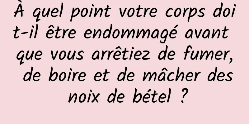 À quel point votre corps doit-il être endommagé avant que vous arrêtiez de fumer, de boire et de mâcher des noix de bétel ?