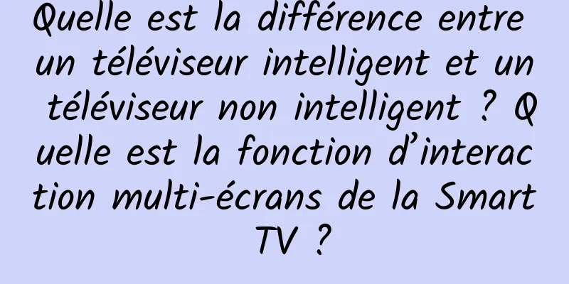 Quelle est la différence entre un téléviseur intelligent et un téléviseur non intelligent ? Quelle est la fonction d’interaction multi-écrans de la Smart TV ?