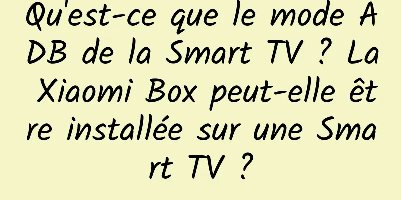 Qu'est-ce que le mode ADB de la Smart TV ? La Xiaomi Box peut-elle être installée sur une Smart TV ?