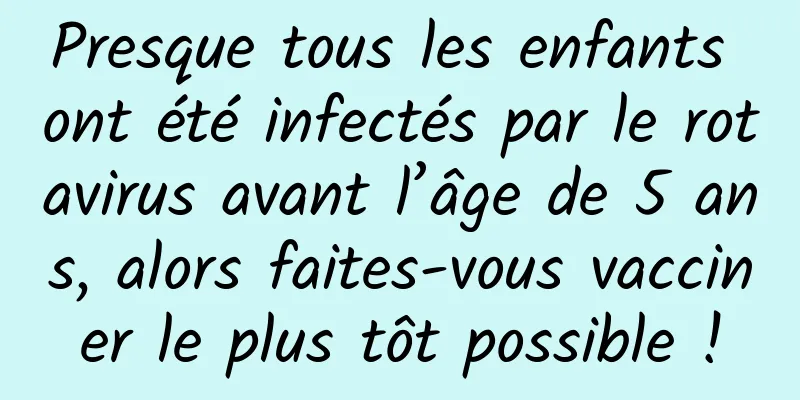 Presque tous les enfants ont été infectés par le rotavirus avant l’âge de 5 ans, alors faites-vous vacciner le plus tôt possible !