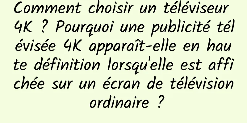 Comment choisir un téléviseur 4K ? Pourquoi une publicité télévisée 4K apparaît-elle en haute définition lorsqu'elle est affichée sur un écran de télévision ordinaire ?