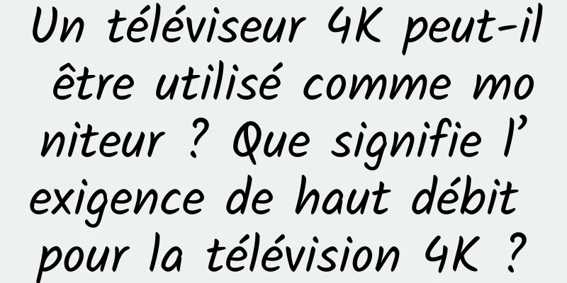 Un téléviseur 4K peut-il être utilisé comme moniteur ? Que signifie l’exigence de haut débit pour la télévision 4K ?