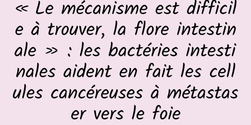 « Le mécanisme est difficile à trouver, la flore intestinale » : les bactéries intestinales aident en fait les cellules cancéreuses à métastaser vers le foie