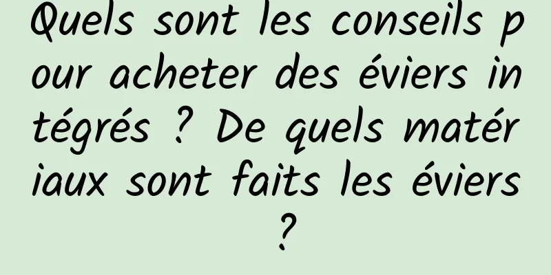 Quels sont les conseils pour acheter des éviers intégrés ? De quels matériaux sont faits les éviers ?