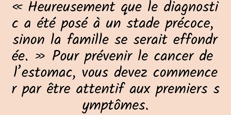 « Heureusement que le diagnostic a été posé à un stade précoce, sinon la famille se serait effondrée. » Pour prévenir le cancer de l’estomac, vous devez commencer par être attentif aux premiers symptômes.