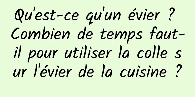 Qu'est-ce qu'un évier ? Combien de temps faut-il pour utiliser la colle sur l'évier de la cuisine ?