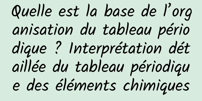 Quelle est la base de l’organisation du tableau périodique ? Interprétation détaillée du tableau périodique des éléments chimiques