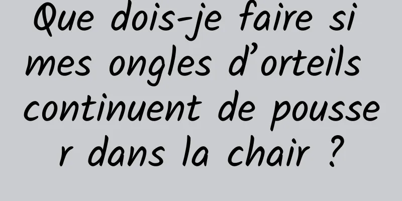 Que dois-je faire si mes ongles d’orteils continuent de pousser dans la chair ?