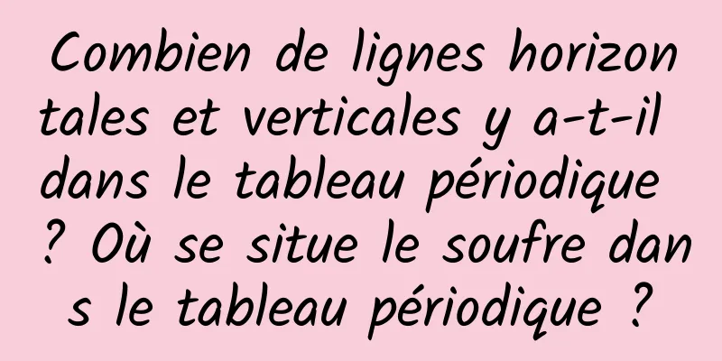Combien de lignes horizontales et verticales y a-t-il dans le tableau périodique ? Où se situe le soufre dans le tableau périodique ?