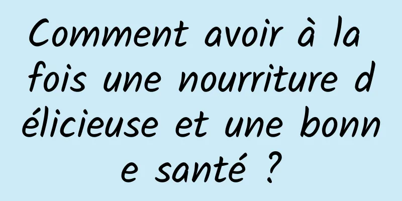 Comment avoir à la fois une nourriture délicieuse et une bonne santé ?