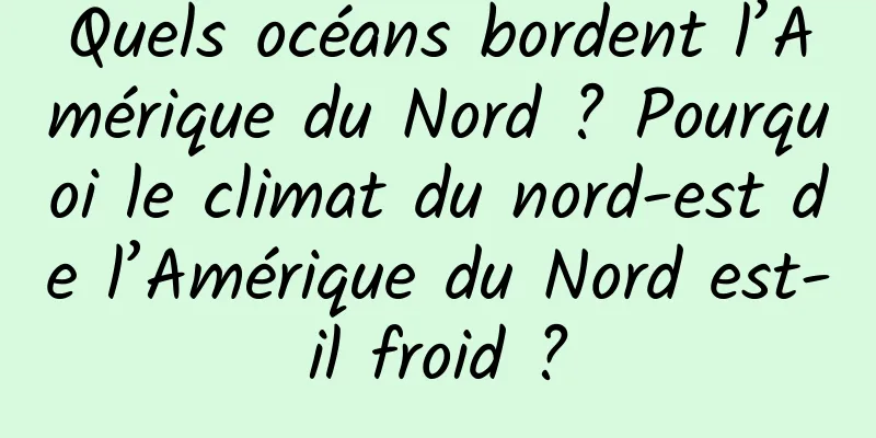 Quels océans bordent l’Amérique du Nord ? Pourquoi le climat du nord-est de l’Amérique du Nord est-il froid ?