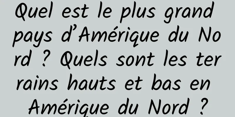 Quel est le plus grand pays d’Amérique du Nord ? Quels sont les terrains hauts et bas en Amérique du Nord ?