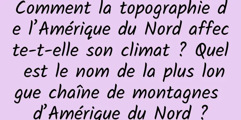 Comment la topographie de l’Amérique du Nord affecte-t-elle son climat ? Quel est le nom de la plus longue chaîne de montagnes d’Amérique du Nord ?