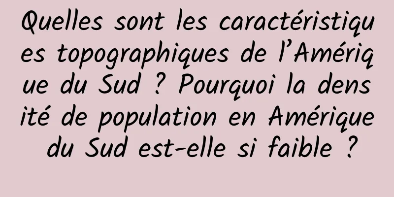 Quelles sont les caractéristiques topographiques de l’Amérique du Sud ? Pourquoi la densité de population en Amérique du Sud est-elle si faible ?