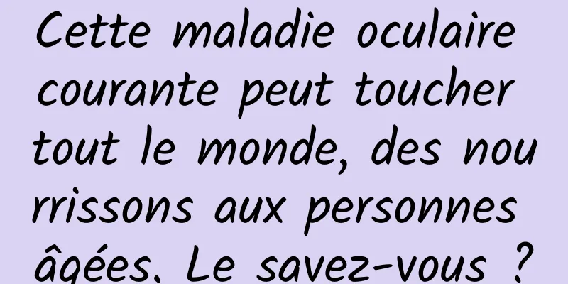 Cette maladie oculaire courante peut toucher tout le monde, des nourrissons aux personnes âgées. Le savez-vous ?