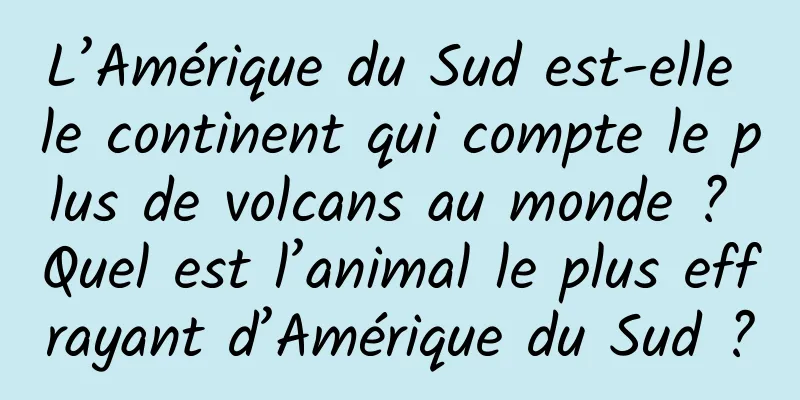 L’Amérique du Sud est-elle le continent qui compte le plus de volcans au monde ? Quel est l’animal le plus effrayant d’Amérique du Sud ?
