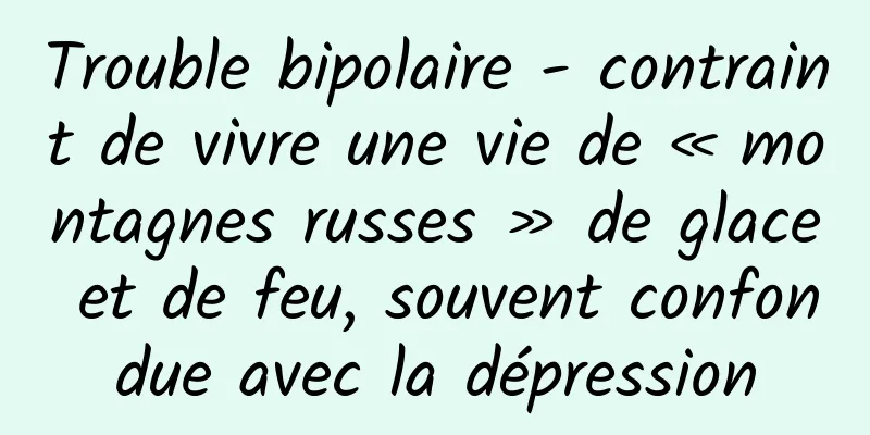 Trouble bipolaire - contraint de vivre une vie de « montagnes russes » de glace et de feu, souvent confondue avec la dépression