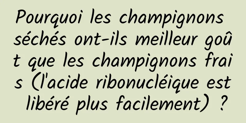 Pourquoi les champignons séchés ont-ils meilleur goût que les champignons frais (l'acide ribonucléique est libéré plus facilement) ?