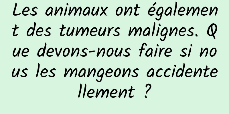 Les animaux ont également des tumeurs malignes. Que devons-nous faire si nous les mangeons accidentellement ?