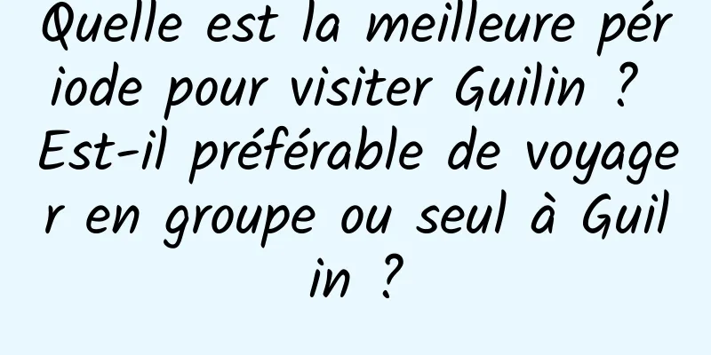 Quelle est la meilleure période pour visiter Guilin ? Est-il préférable de voyager en groupe ou seul à Guilin ?