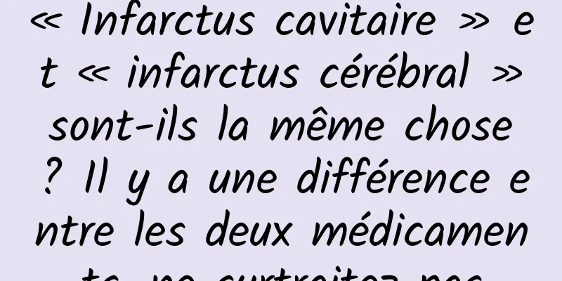 « Infarctus cavitaire » et « infarctus cérébral » sont-ils la même chose ? Il y a une différence entre les deux médicaments, ne surtraitez pas