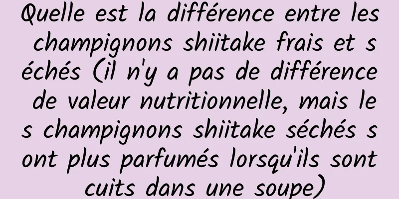 Quelle est la différence entre les champignons shiitake frais et séchés (il n'y a pas de différence de valeur nutritionnelle, mais les champignons shiitake séchés sont plus parfumés lorsqu'ils sont cuits dans une soupe)