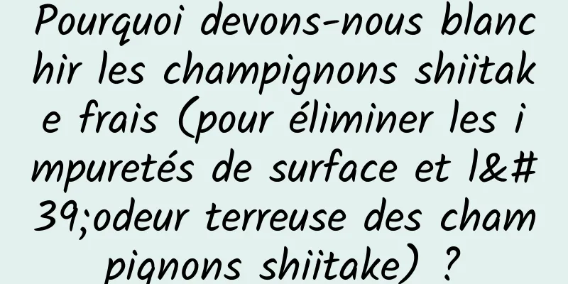 Pourquoi devons-nous blanchir les champignons shiitake frais (pour éliminer les impuretés de surface et l'odeur terreuse des champignons shiitake) ?