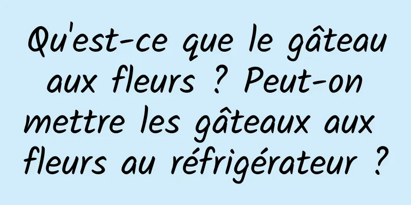 Qu'est-ce que le gâteau aux fleurs ? Peut-on mettre les gâteaux aux fleurs au réfrigérateur ?