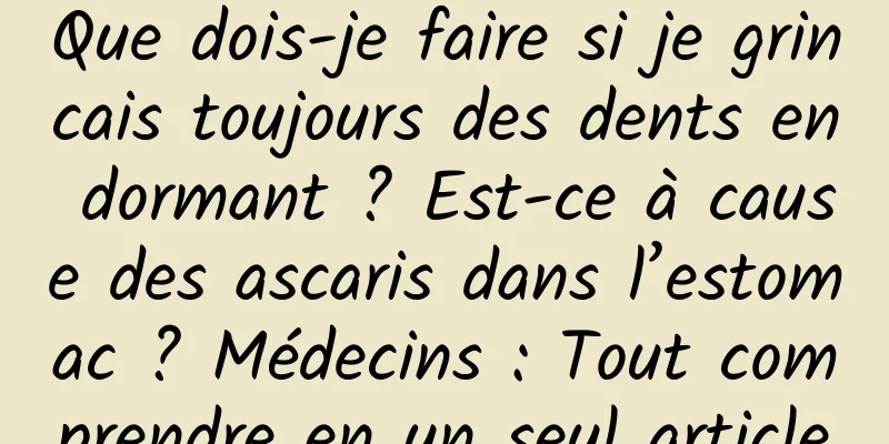 Que dois-je faire si je grincais toujours des dents en dormant ? Est-ce à cause des ascaris dans l’estomac ? Médecins : Tout comprendre en un seul article