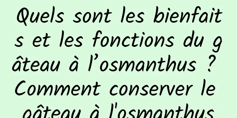 Quels sont les bienfaits et les fonctions du gâteau à l’osmanthus ? Comment conserver le gâteau à l'osmanthus