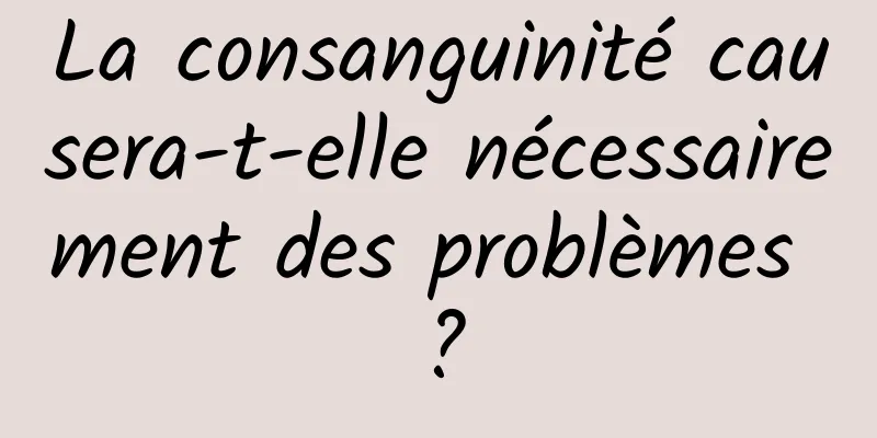 La consanguinité causera-t-elle nécessairement des problèmes ?