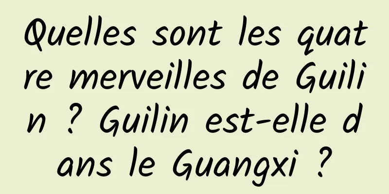 Quelles sont les quatre merveilles de Guilin ? Guilin est-elle dans le Guangxi ?