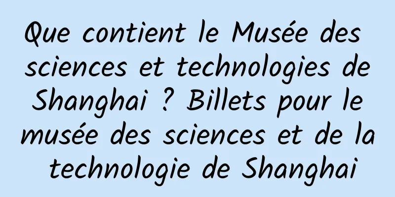 Que contient le Musée des sciences et technologies de Shanghai ? Billets pour le musée des sciences et de la technologie de Shanghai