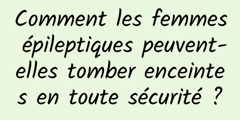 Comment les femmes épileptiques peuvent-elles tomber enceintes en toute sécurité ?